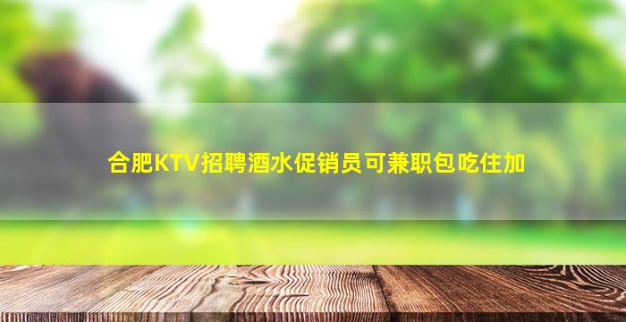 合肥KTV招聘酒水促销员可兼职包吃住加